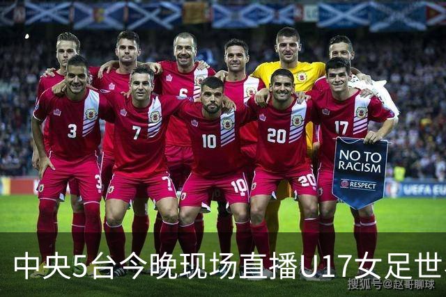 中央5台今晚现场直播U17女足世界杯吗？中国女足VS肯尼亚在哪看